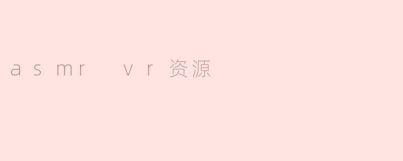 什么是ASMR VR资源，在哪里可以找到它们？****